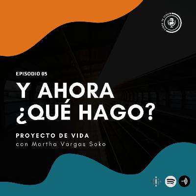 Ep 05 - Y Ahora ¿Qué hago? - Proyecto de Vida con Martha Vargas Soko, Psicóloga y coach.
