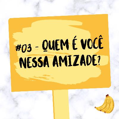 #03 - Quem é você nessa amizade?