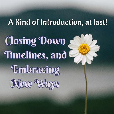 A Kind of Introduction, at last! Closing Down Timelines and Embracing New Ways