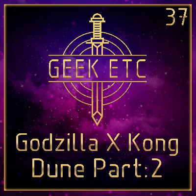 Geek Etc Podcast Episode 37 Godzilla X Kong / Dune Part: 2