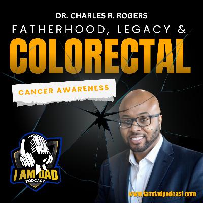 Fatherhood, Legacy & Colorectal Cancer Awareness with Dr. Charles R. Rogers | I Am Dad Podcast