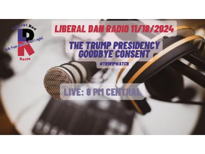 Liberal Dan Radio (11/18/2024): The #DonaldTrump presidency... goodbye consent