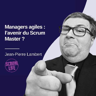 Managers agiles : l’avenir du Scrum Master ? Jean-Pierre Lambert - Scrum Life #25