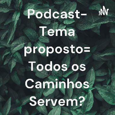 Podcast- Tema proposto= Todos os Caminhos Servem?