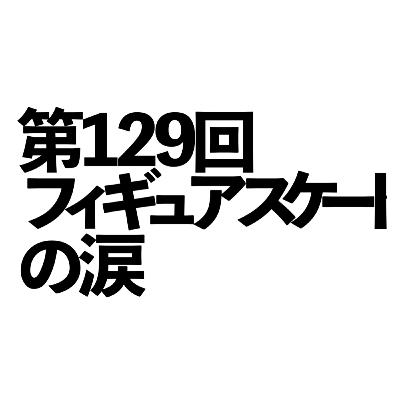 第129回「フィギュアスケートの涙」