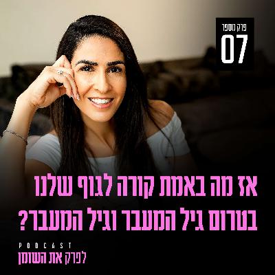 פרק 7 - אז מה באמת קורה לגוף שלנו בטרום גיל המעבר וגיל המעבר?