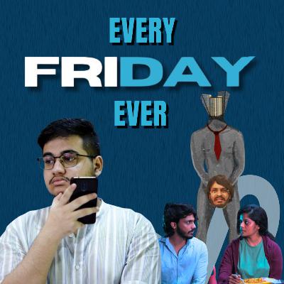 Every FRIDAY Ever-Pranav B And Anand K Every FRIDAY Ever-Pranav B And Anand K