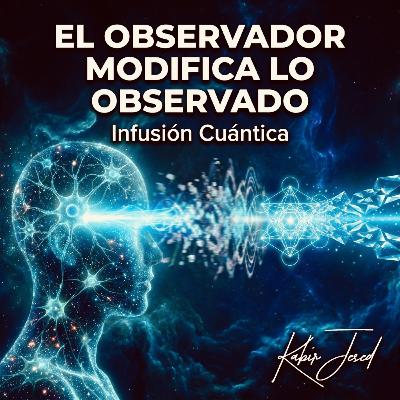 T6 • Infusión Cuántica 46 | El observador, modifica lo observado | Cada vez que observas participas.