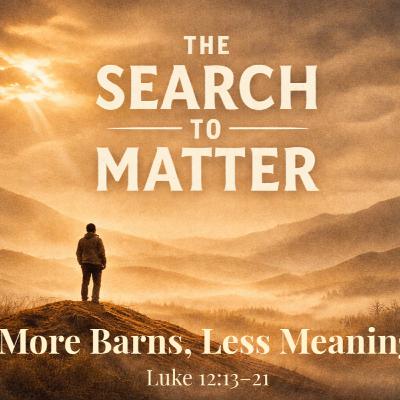 The Search To Matter Week 3: More Barns, Less Meaning (Luke 12:13-21)