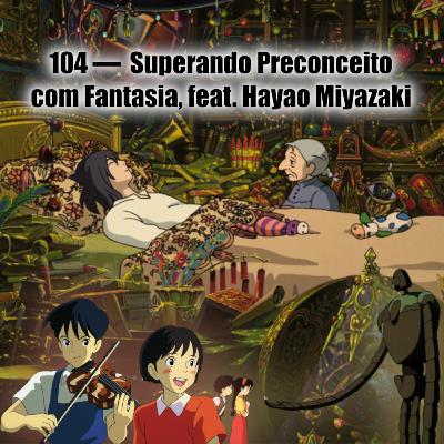 104 — Superando Preconceito com Fantasia feat. Hayao Miyazaki