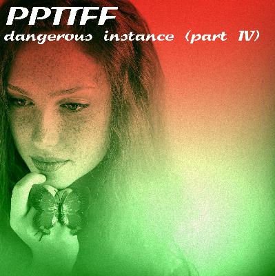 1 PPTTFF - Dangerous Instance (Part IV)