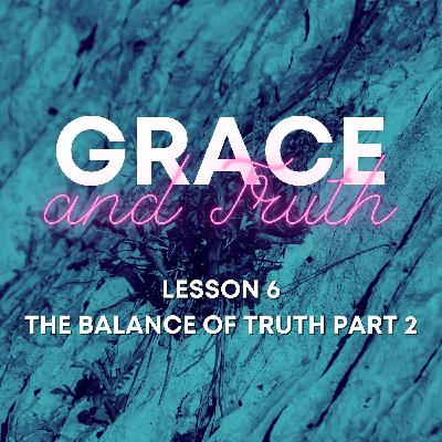 Grace and Truth: Lesson 6 - The Balance of Truth: Part 2 Grace and Truth: Lesson 6 - The Balance of Truth: Part 2