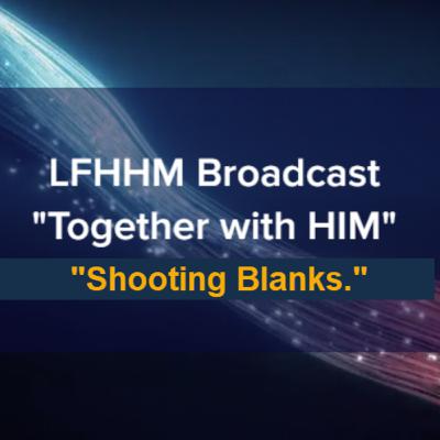 LFHHM Sunday Broadcast, Together with HIM. “Shooting Blanks.” LFHHM Sunday Broadcast, Together with HIM. “Shooting Blanks.”
