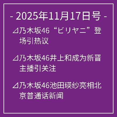 11月17日号⊿乃木坂46“ビリヤニ”登场引热议⊿乃木坂46井上和成为新晋主播引关注⊿乃木坂46池田瑛纱亮相北京普通话新闻⊿乃木坂46池田瑛纱出演《サンデー・ジャポン》⊿乃木坂46久保史绪里登上《blt graph.》封面…