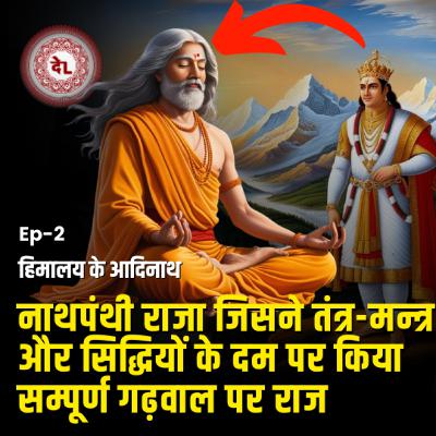 तंत्र-मंत्र के दम पर गढ़वाल का शासक बना ये राजा | हिमालय के आदिनाथ | EP#2