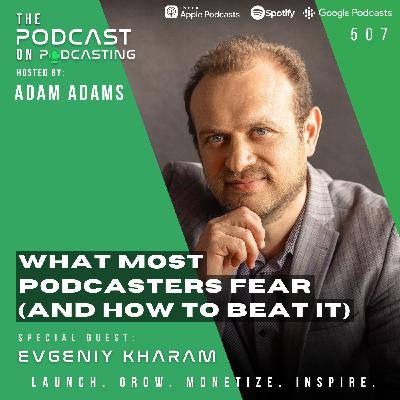 What Most Podcasters Fear (And How to Beat It) - Evgeniy Kharam [507]