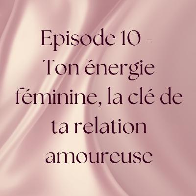 Épisode 10 - Ton énergie féminine, la clé de ta relation amoureuse Épisode 10 - Ton énergie féminine, la clé de ta relation amoureuse