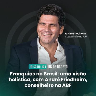 #104 Franquias no Brasil: uma visão holística, com André Friedheim, conselheiro da ABF
