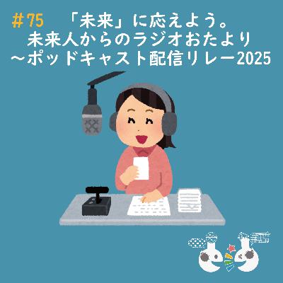 #75 未来に応えよう。未来人からのおたより〜ポッドキャスト配信リレー2025