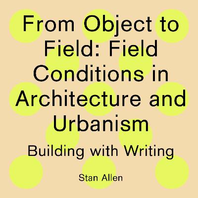 Building with Writing: From Object to Field: Field Conditions in Architecture and Urbanism