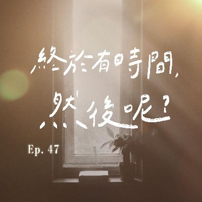 EP.47 終於有時間！然後呢？