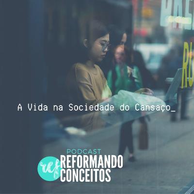 A Vida na Sociedade do Cansaço | Podcast Reformando Conceitos
