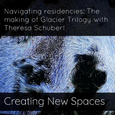 Navigating residencies: The making of Glacier Trilogy with Theresa Schubert