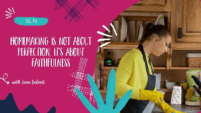 Homemaking Is Not About Perfection, It's About Faithfulness - S5, E8
