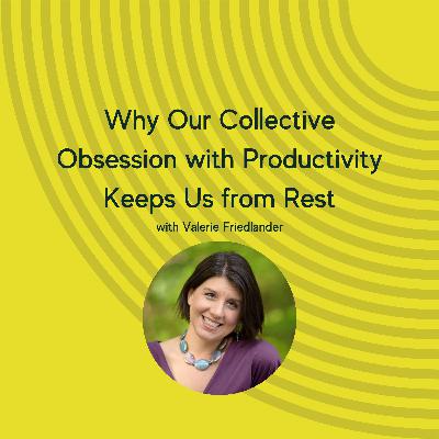 Why Our Collective Obsession with Productivity Keeps Us from Rest with Valerie Friedlander Why Our Collective Obsession with Productivity Keeps Us from Rest with Valerie Friedlander