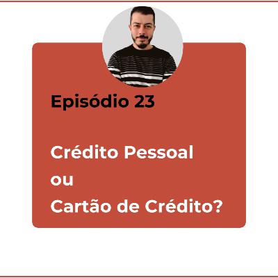Episódio 23 - Crédito Pessoal ou Cartão de Crédito?