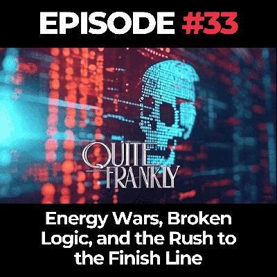 Quite Frankly Ep. 33: Energy Wars, Broken Logic, and the Rush to the Finish Line