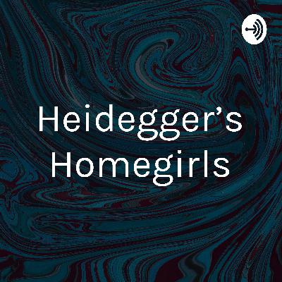 Heidegger’s Homegirls Episode 1
