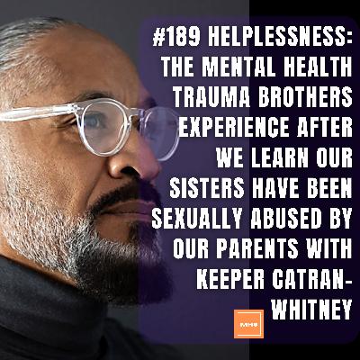 #189 - HELPLESSNESS: The Mental Health Trauma Brothers Experience After We Learn Our Sisters Have Been Sexually Abused By Our Parents with Keeper Catran-Whitney #189 - HELPLESSNESS: The Mental Health Trauma Brothers Experience After We Learn Our Sisters Have Been Sexually Abused By Our Parents with Keeper Catran-Whitney