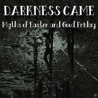 Darkness Came: the Myths of Easter and Good Friday