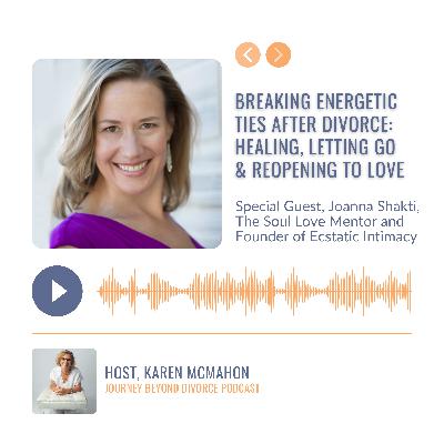 Breaking Energetic Ties After Divorce: Healing, Letting Go & Reopening to Love with Joanna Shakti, The Soul Love Mentor and Founder of Ecstatic Intimacy