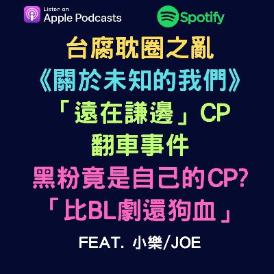 EP58 - 台腐耽圈之亂《關於未知的我們》「遠在謙邊」CP翻車事件。黑粉竟是自己的CP?「比 BL劇還狗血」