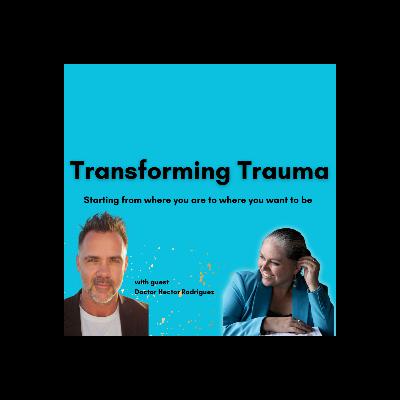 Transforming Trauma: Starting From Where You Are To Where You Want To Be with Dr. Hector Rodriguez Transforming Trauma: Starting From Where You Are To Where You Want To Be with Dr. Hector Rodriguez