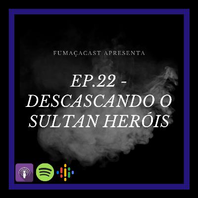 Ep.22 - Descascando o Sultan Heróis