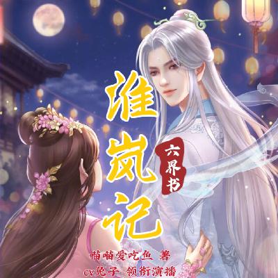 六界书·淮岚记 第100集 重名灯(后续结局，请移步完结版收听哦）