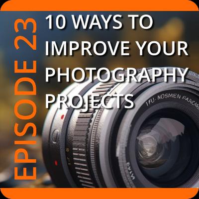 Episode 23: 10 Tips To Improve Your Photography Projects