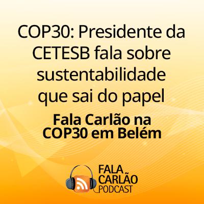 COP30: Presidente da CETESB fala sobre sustentabilidade que sai do papel | Fala Carlão