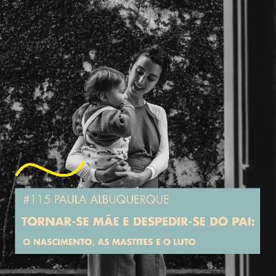 #115 PAULA ALBUQUERQUE - TORNAR-SE MÃE E DESPEDIR-SE DO PAI: O NASCIMENTO, AS MASTITES E O LUTO