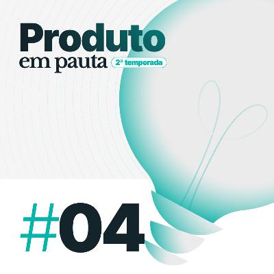 #04: Negócios e produtos: dois lados da mesma moeda