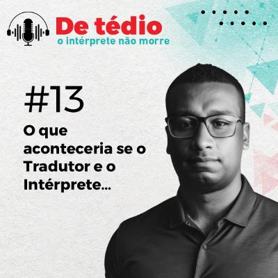 #13 | O que aconteceria se o Tradutor e o Intérprete…