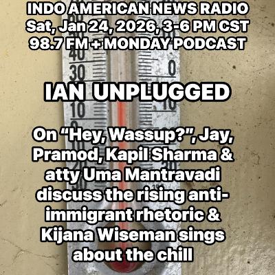 IAN Unplugged 2604 012426 On Hey, Wassup, Jay, Pramod, Kapil Sharma & Uma Mantravadi discuss anti-immigrant rhetoric & Kijana Wiseman sings about the chilly weather IAN Unplugged 2604 012426 On Hey, Wassup, Jay, Pramod, Kapil Sharma & Uma Mantravadi discuss anti-immigrant rhetoric & Kijana Wiseman sings about the chilly weather