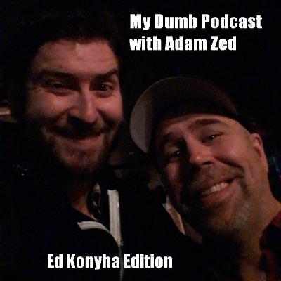 MY DUMB PODCAST with Adam Zed -= Ed Konyha Edition =- MY DUMB PODCAST with Adam Zed -= Ed Konyha Edition =-