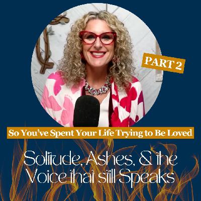 So You've Spent Your Life Trying to Be Loved Part 2 - Solitude, Ashes, and the Voice That Still Speaks Ep 17