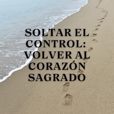 Soltar el Control: Volver al Corazón Sagrado Soltar el Control: Volver al Corazón Sagrado