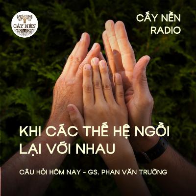 Khi các thế hệ ngồi lại với nhau | Giáo sư Phan Văn Trường | Cấy Nền Radio | #CauHoiHomNay137