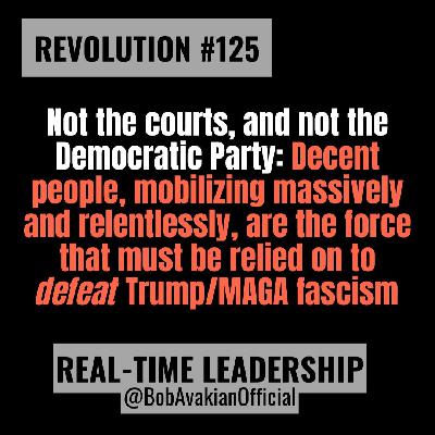 REVOLUTION #125: Not the courts, and not the Democratic Party: Decent people, mobilizing massively and relentlessly, are the force that must be relied on to defeat Trump/MAGA fascism. REVOLUTION #125: Not the courts, and not the Democratic Party: Decent people, mobilizing massively and relentlessly, are the force that must be relied on to defeat Trump/MAGA fascism.